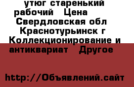 утюг старенький рабочий › Цена ­ 700 - Свердловская обл., Краснотурьинск г. Коллекционирование и антиквариат » Другое   